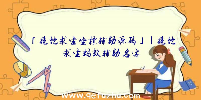 「绝地求生坐标辅助源码」|绝地求生蚂蚁辅助名字